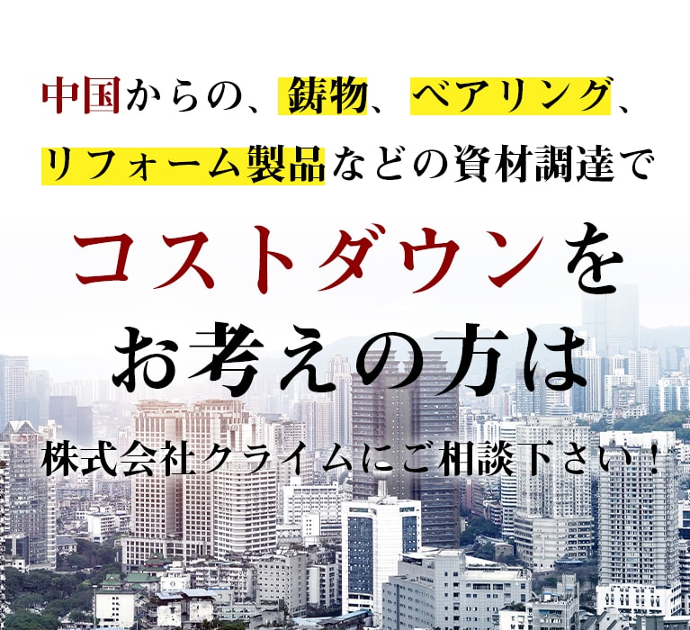 中国からの、鋳物、ベアリング、リフォーム用製品などの資材調達でコストダウンをお考えの方は株式会社クライムにご相談下さい！